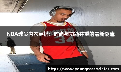NBA球员内衣穿搭：时尚与功能并重的最新潮流