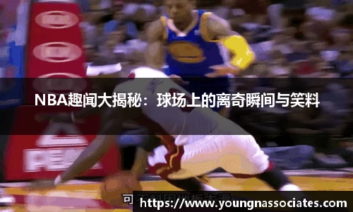 NBA趣闻大揭秘：球场上的离奇瞬间与笑料