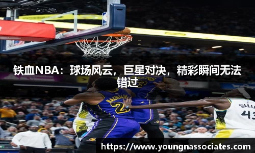 铁血NBA：球场风云，巨星对决，精彩瞬间无法错过
